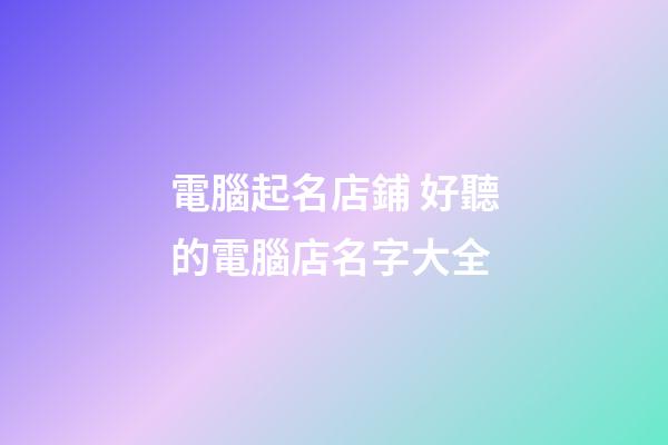 電腦起名店鋪 好聽的電腦店名字大全-第1張-店鋪起名-玄機派
